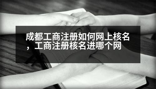 成都工商注冊(cè)如何網(wǎng)上核名，工商注冊(cè)核名進(jìn)哪個(gè)網(wǎng)