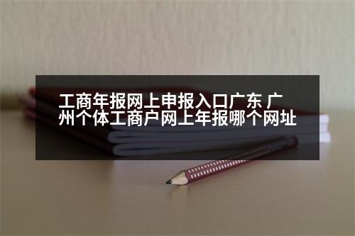 工商年報網(wǎng)上申報入口廣東 廣州個體工商戶網(wǎng)上年報哪個網(wǎng)址