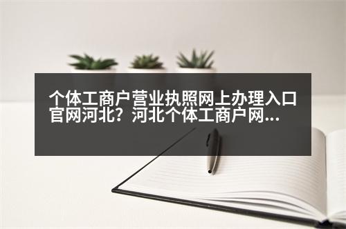 個體工商戶營業(yè)執(zhí)照網(wǎng)上辦理入口官網(wǎng)河北？河北個體工商戶網(wǎng)上注冊流程