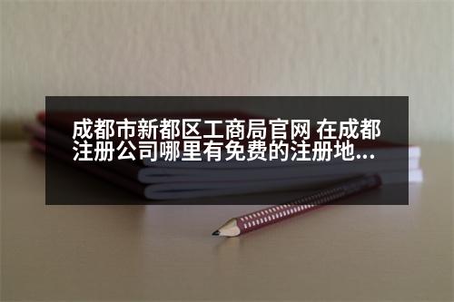 成都市新都區(qū)工商局官網 在成都注冊公司哪里有免費的注冊地址