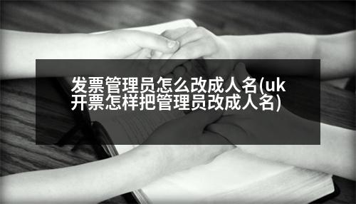 發(fā)票管理員怎么改成人名(uk開票怎樣把管理員改成人名)