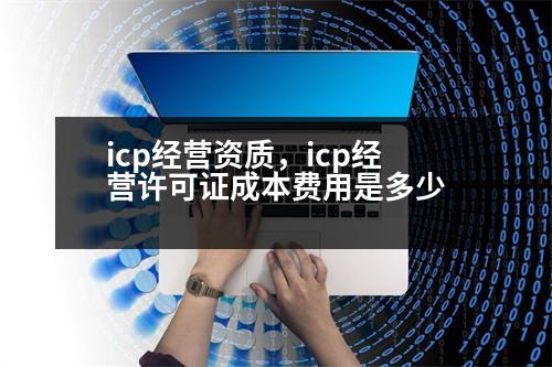 icp經(jīng)營資質，icp經(jīng)營許可證成本費用是多少