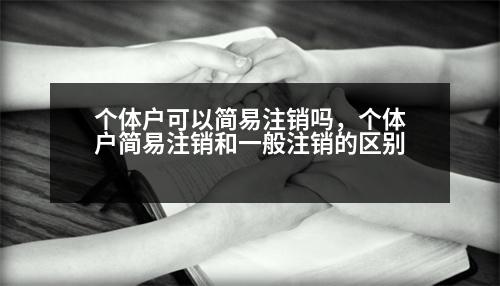 個(gè)體戶可以簡易注銷嗎，個(gè)體戶簡易注銷和一般注銷的區(qū)別