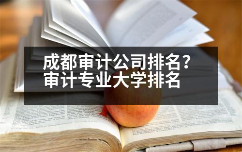 成都審計(jì)公司排名？審計(jì)專業(yè)大學(xué)排名