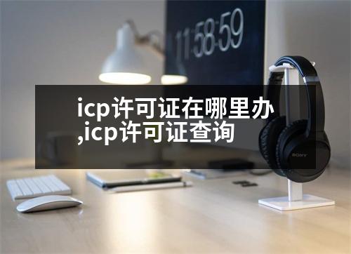 icp許可證在哪里辦,icp許可證查詢