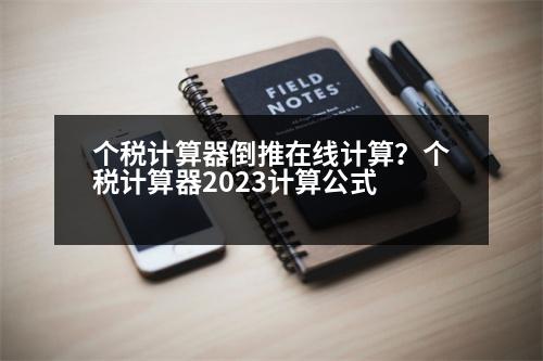 個稅計算器倒推在線計算？個稅計算器2023計算公式