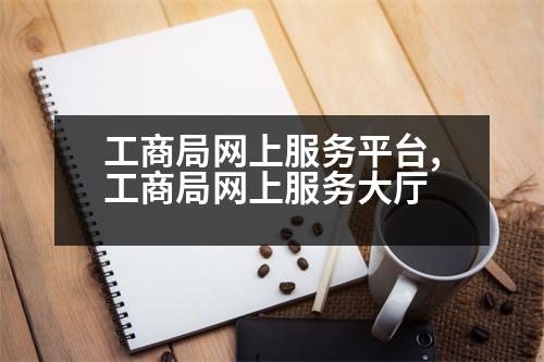 工商局網(wǎng)上服務(wù)平臺,工商局網(wǎng)上服務(wù)大廳