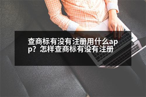 查商標(biāo)有沒有注冊用什么app？怎樣查商標(biāo)有沒有注冊