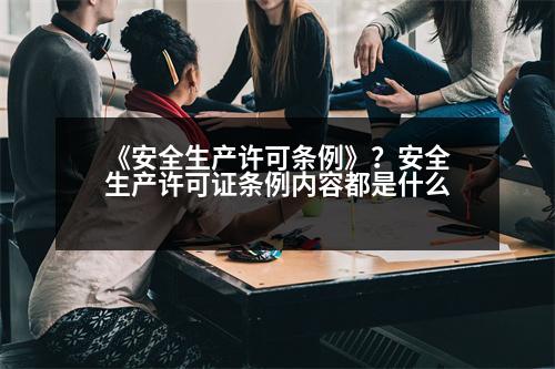 《安全生產(chǎn)許可條例》？安全生產(chǎn)許可證條例內(nèi)容都是什么