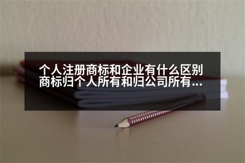 個人注冊商標和企業(yè)有什么區(qū)別 商標歸個人所有和歸公司所有，各有什么利弊