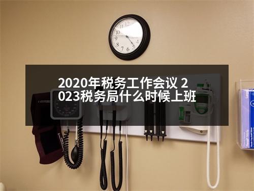 2020年稅務工作會議 2023稅務局什么時候上班