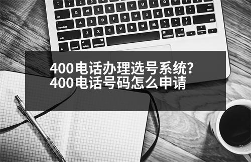 400電話辦理選號(hào)系統(tǒng)？400電話號(hào)碼怎么申請(qǐng)