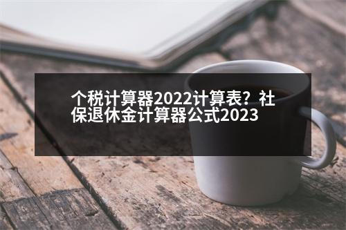 個稅計算器2022計算表？社保退休金計算器公式2023