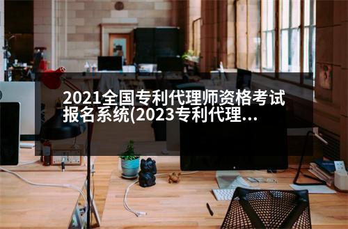 2021全國專利代理師資格考試報名系統(tǒng)(2023專利代理人資格考試報名時間)