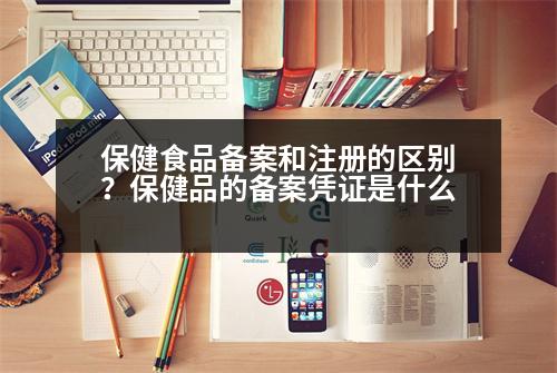 保健食品備案和注冊(cè)的區(qū)別？保健品的備案憑證是什么