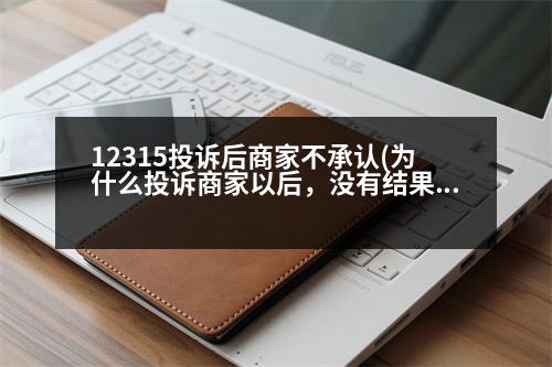 12315投訴后商家不承認(rèn)(為什么投訴商家以后，沒有結(jié)果)