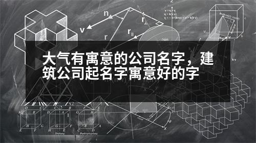 大氣有寓意的公司名字，建筑公司起名字寓意好的字