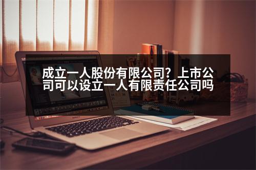 成立一人股份有限公司？上市公司可以設(shè)立一人有限責(zé)任公司嗎