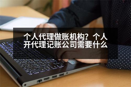 個人代理做賬機構(gòu)？個人開代理記賬公司需要什么