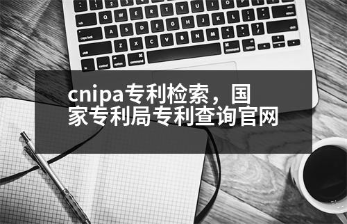 cnipa專利檢索，國(guó)家專利局專利查詢官網(wǎng)