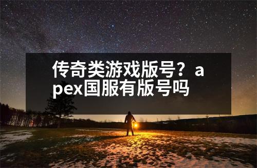 傳奇類游戲版號(hào)？apex國服有版號(hào)嗎