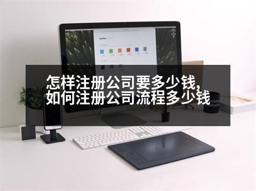 怎樣注冊(cè)公司要多少錢,如何注冊(cè)公司流程多少錢