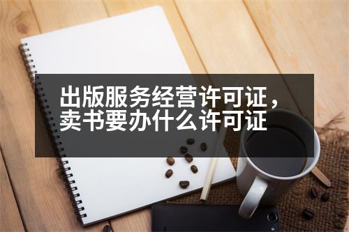 出版服務(wù)經(jīng)營許可證，賣書要辦什么許可證