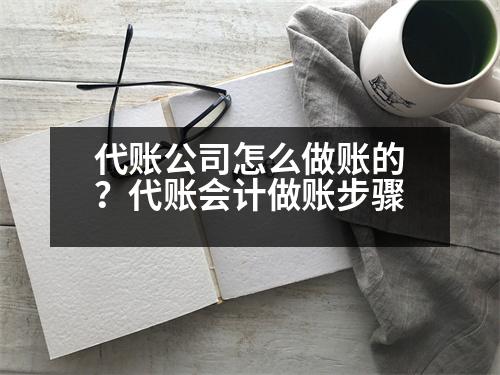 代賬公司怎么做賬的？代賬會(huì)計(jì)做賬步驟