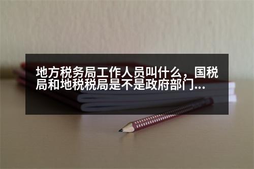 地方稅務(wù)局工作人員叫什么，國稅局和地稅稅局是不是政府部門，里面的工作人員是不是公務(wù)員