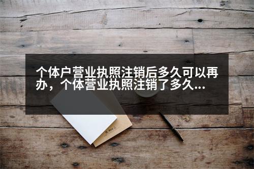 個(gè)體戶營業(yè)執(zhí)照注銷后多久可以再辦，個(gè)體營業(yè)執(zhí)照注銷了多久可以注銷