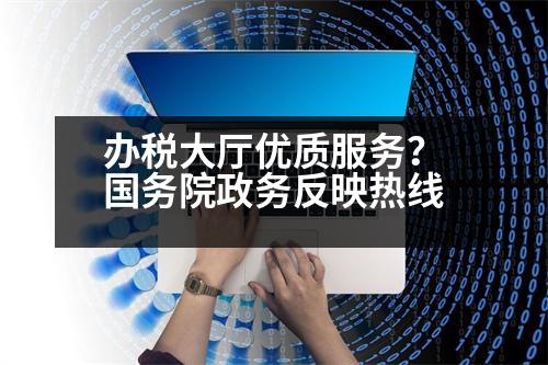 辦稅大廳優(yōu)質(zhì)服務(wù)？國務(wù)院政務(wù)反映熱線