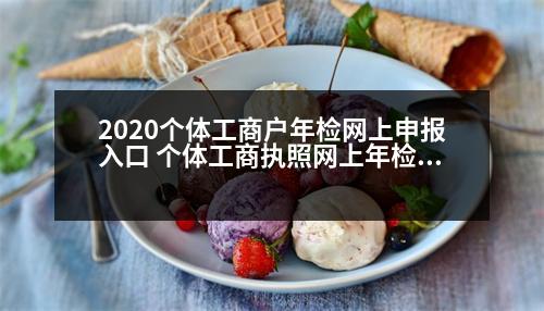 2020個(gè)體工商戶年檢網(wǎng)上申報(bào)入口 個(gè)體工商執(zhí)照網(wǎng)上年檢入口官網(wǎng)