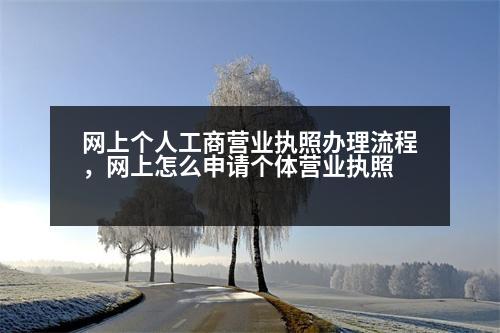 網(wǎng)上個人工商營業(yè)執(zhí)照辦理流程，網(wǎng)上怎么申請個體營業(yè)執(zhí)照