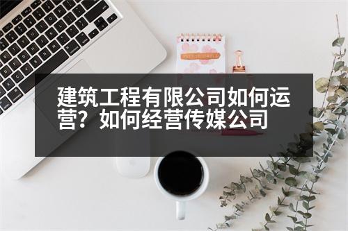 建筑工程有限公司如何運營？如何經(jīng)營傳媒公司