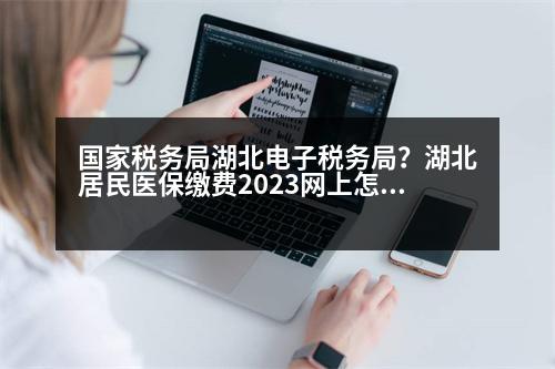 國(guó)家稅務(wù)局湖北電子稅務(wù)局？湖北居民醫(yī)保繳費(fèi)2023網(wǎng)上怎么交