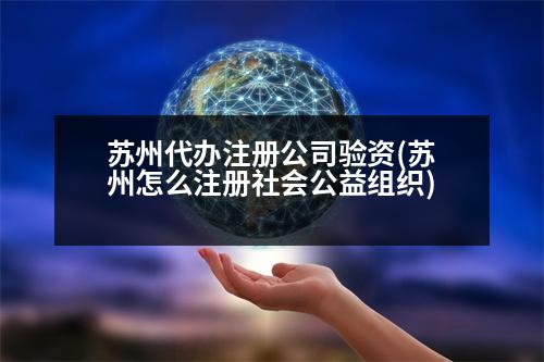 蘇州代辦注冊(cè)公司驗(yàn)資(蘇州怎么注冊(cè)社會(huì)公益組織)