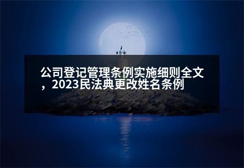 公司登記管理?xiàng)l例實(shí)施細(xì)則全文，2023民法典更改姓名條例