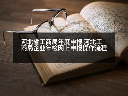 河北省工商局年度申報 河北工商局企業(yè)年檢網(wǎng)上申報操作流程