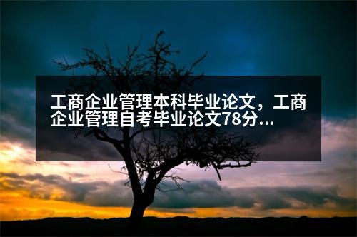 工商企業(yè)管理本科畢業(yè)論文，工商企業(yè)管理自考畢業(yè)論文78分算優(yōu)秀嗎