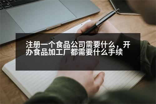 注冊(cè)一個(gè)食品公司需要什么，開(kāi)辦食品加工廠都需要什么手續(xù)