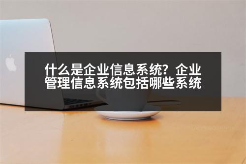 什么是企業(yè)信息系統(tǒng)？企業(yè)管理信息系統(tǒng)包括哪些系統(tǒng)