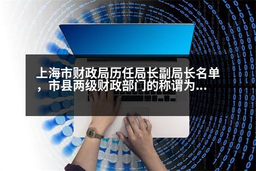 上海市財政局歷任局長副局長名單，市縣兩級財政部門的稱謂為什么都是”財政局”