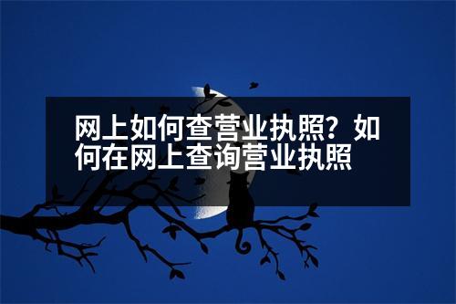 網(wǎng)上如何查營業(yè)執(zhí)照？如何在網(wǎng)上查詢營業(yè)執(zhí)照