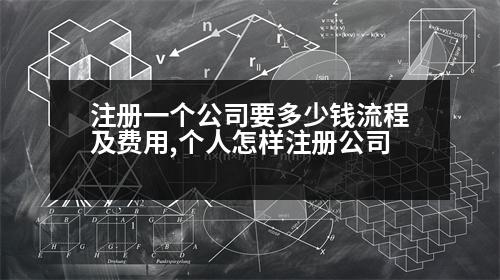 注冊(cè)一個(gè)公司要多少錢流程及費(fèi)用,個(gè)人怎樣注冊(cè)公司