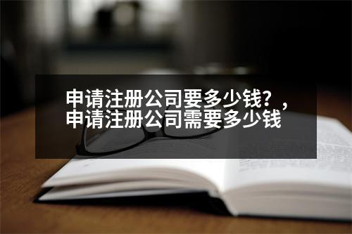 申請注冊公司要多少錢？,申請注冊公司需要多少錢