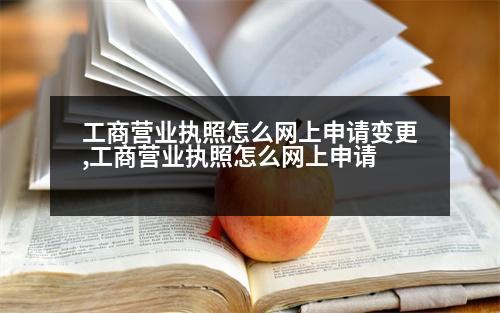 工商營業(yè)執(zhí)照怎么網(wǎng)上申請變更,工商營業(yè)執(zhí)照怎么網(wǎng)上申請