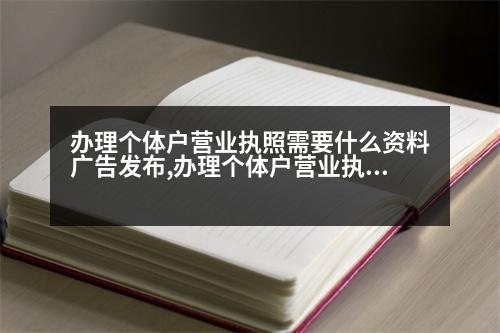 辦理個體戶營業(yè)執(zhí)照需要什么資料廣告發(fā)布,辦理個體戶營業(yè)執(zhí)照需要什么資料