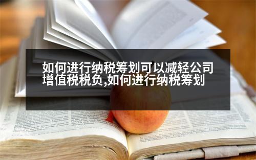 如何進行納稅籌劃可以減輕公司增值稅稅負,如何進行納稅籌劃