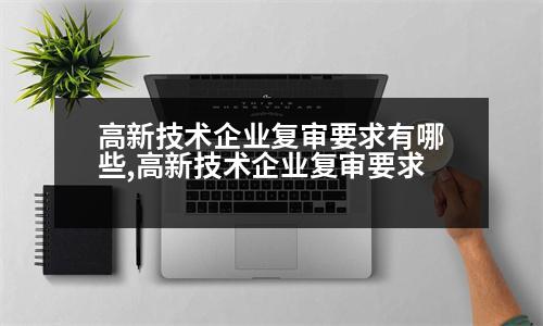 高新技術(shù)企業(yè)復(fù)審要求有哪些,高新技術(shù)企業(yè)復(fù)審要求