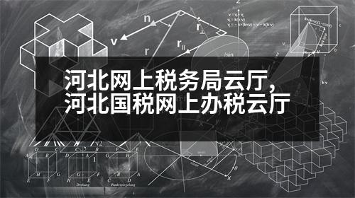 河北網(wǎng)上稅務(wù)局云廳,河北國(guó)稅網(wǎng)上辦稅云廳